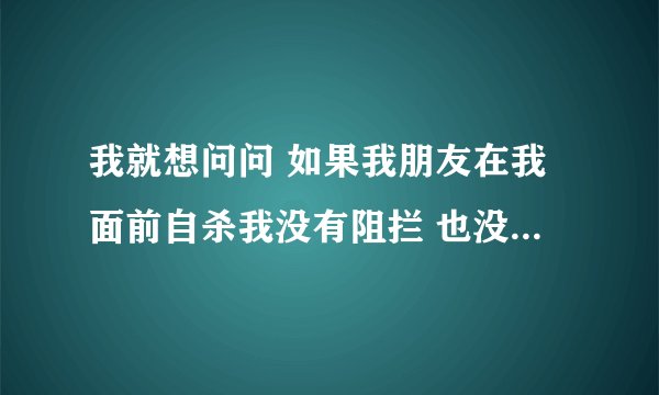 我就想问问 如果我朋友在我面前自杀我没有阻拦 也没有抢救 如果他死了 我会付法律责任吗