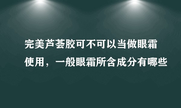 完美芦荟胶可不可以当做眼霜使用，一般眼霜所含成分有哪些