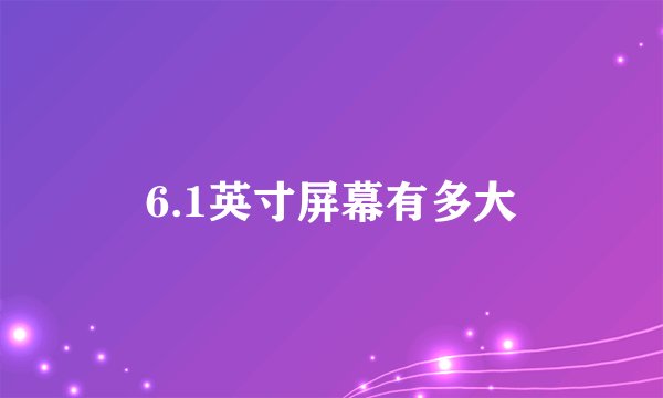 6.1英寸屏幕有多大