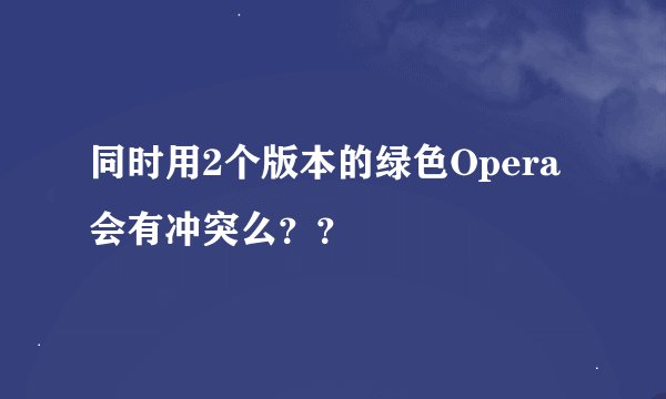 同时用2个版本的绿色Opera会有冲突么？？