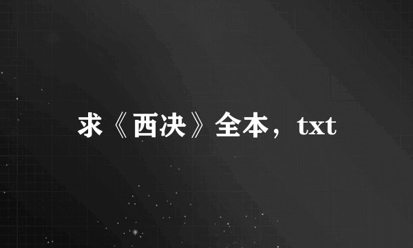 求《西决》全本，txt