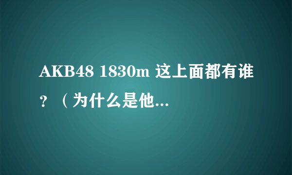 AKB48 1830m 这上面都有谁？（为什么是他们而不是别的成员？）