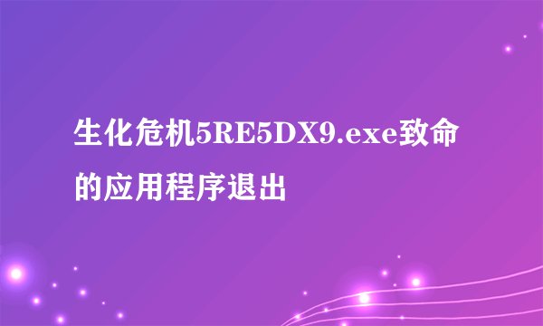 生化危机5RE5DX9.exe致命的应用程序退出