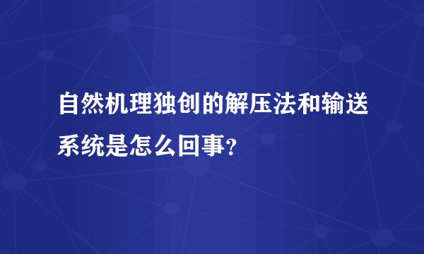 自然机理独创的解压法和输送系统是怎么回事？