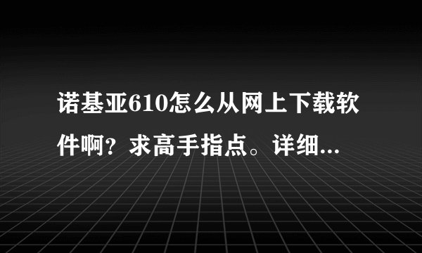 诺基亚610怎么从网上下载软件啊？求高手指点。详细，，一步一步手把手教啊，。。。