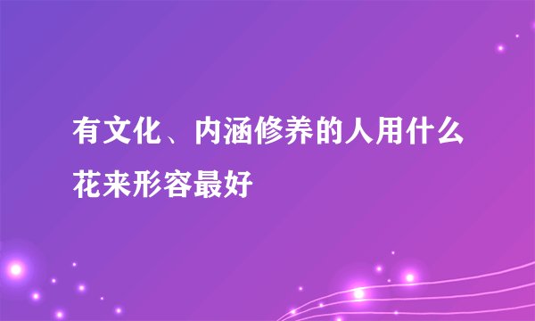 有文化、内涵修养的人用什么花来形容最好