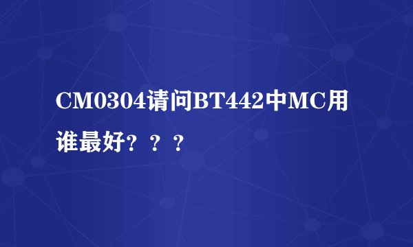 CM0304请问BT442中MC用谁最好？？？