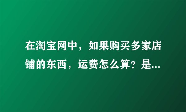 在淘宝网中，如果购买多家店铺的东西，运费怎么算？是要给每个家店主运费吗？