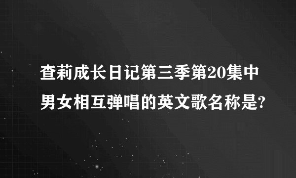 查莉成长日记第三季第20集中男女相互弹唱的英文歌名称是?