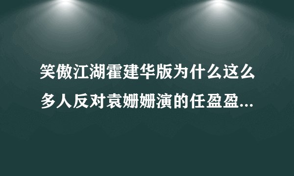 笑傲江湖霍建华版为什么这么多人反对袁姗姗演的任盈盈，都支持冲东恋呢，难道袁姗姗比不过陈乔恩？