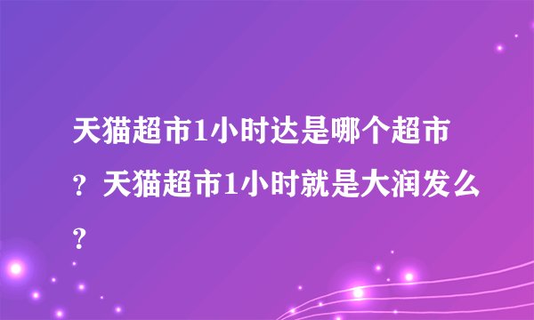 天猫超市1小时达是哪个超市？天猫超市1小时就是大润发么？