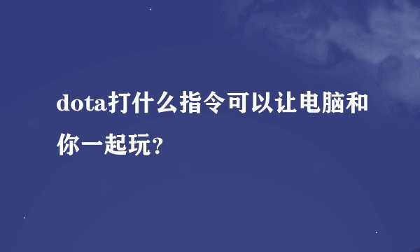 dota打什么指令可以让电脑和你一起玩？