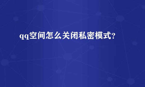 qq空间怎么关闭私密模式？