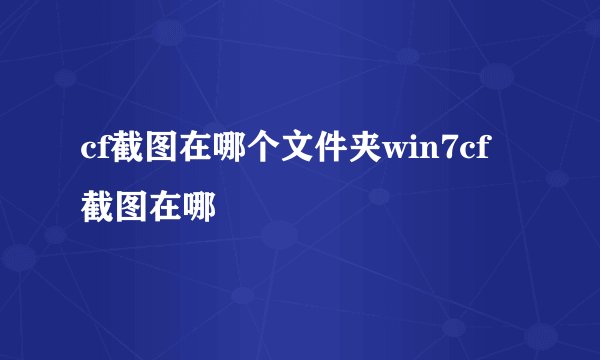 cf截图在哪个文件夹win7cf截图在哪