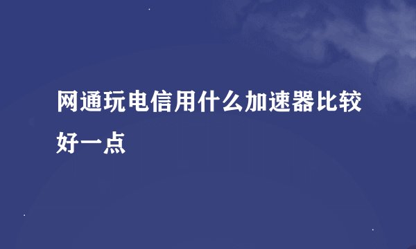 网通玩电信用什么加速器比较好一点