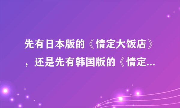 先有日本版的《情定大饭店》，还是先有韩国版的《情定大饭店》？