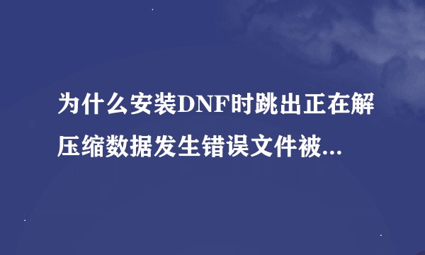 为什么安装DNF时跳出正在解压缩数据发生错误文件被损坏了？