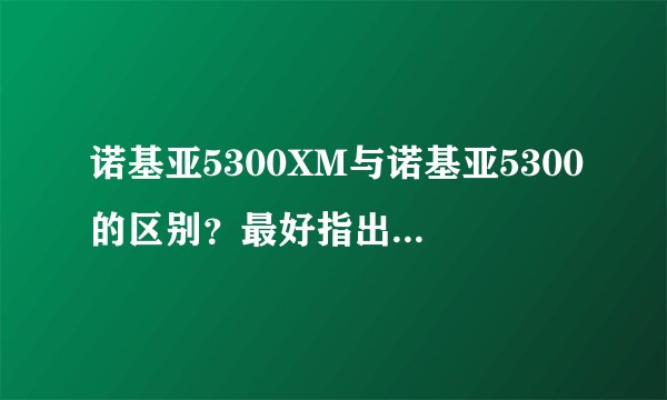 诺基亚5300XM与诺基亚5300的区别？最好指出其各自的优、缺点？请问女生适合用这款吗？
