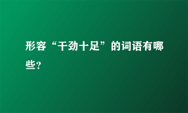 形容“干劲十足”的词语有哪些？