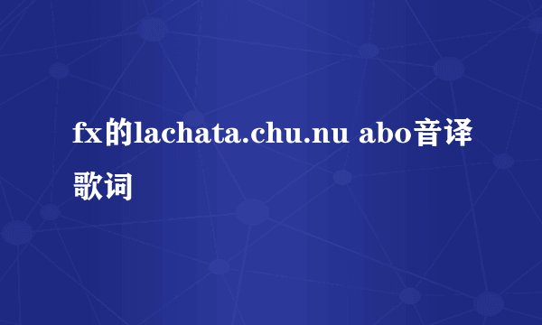 fx的lachata.chu.nu abo音译歌词