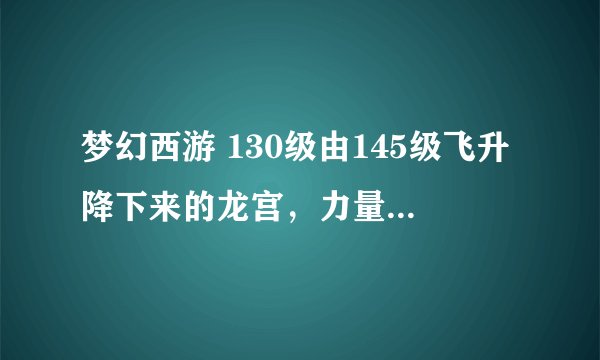 梦幻西游 130级由145级飞升降下来的龙宫，力量属性153，敏捷属性168，能用超级人参果洗点么？