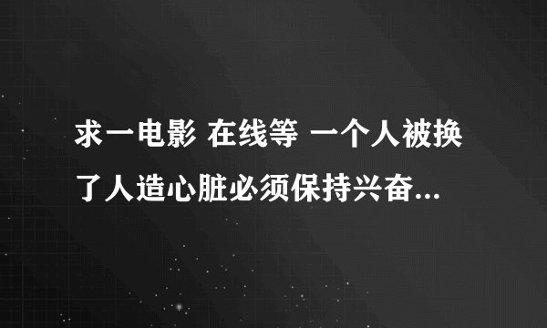 求一电影 在线等 一个人被换了人造心脏必须保持兴奋才能活 是什么电影谢谢啦！！