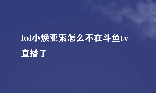 lol小焕亚索怎么不在斗鱼tv直播了