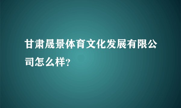 甘肃晟景体育文化发展有限公司怎么样？