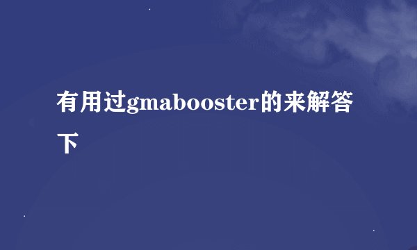 有用过gmabooster的来解答下