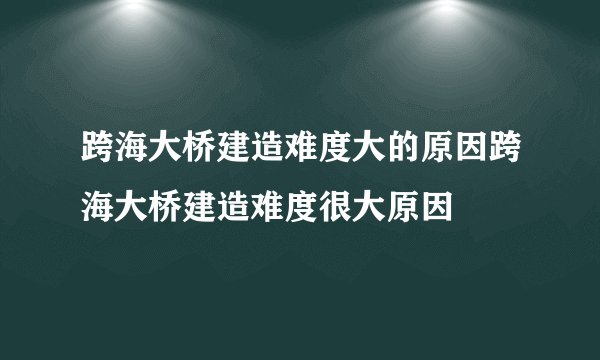 跨海大桥建造难度大的原因跨海大桥建造难度很大原因
