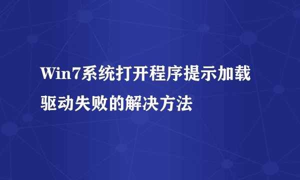 Win7系统打开程序提示加载驱动失败的解决方法