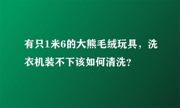 有只1米6的大熊毛绒玩具，洗衣机装不下该如何清洗？