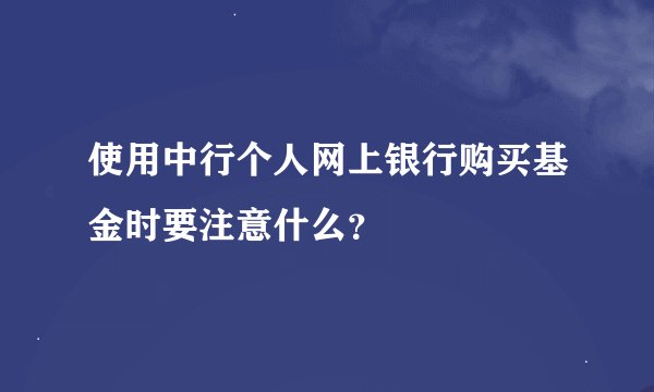 使用中行个人网上银行购买基金时要注意什么？