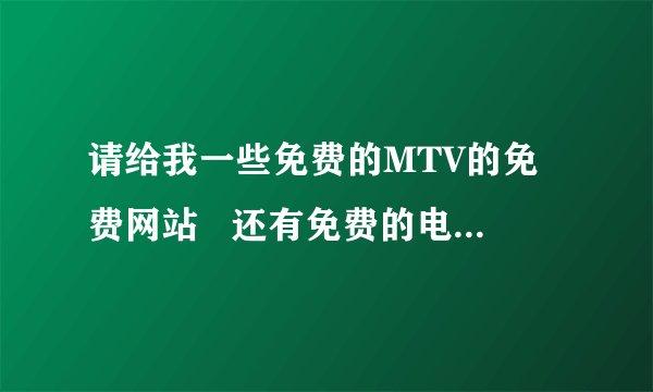 请给我一些免费的MTV的免费网站   还有免费的电影网站   一定要免费的哦