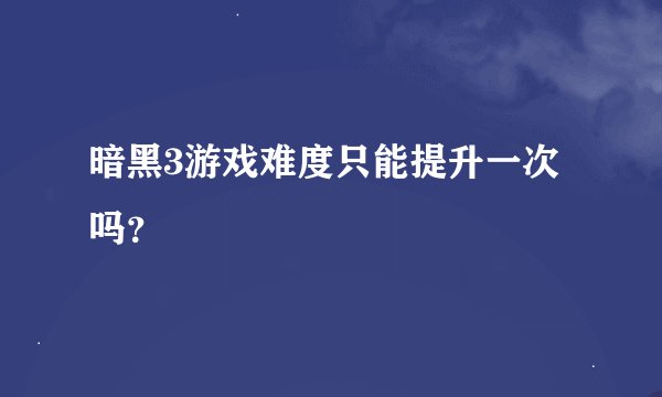 暗黑3游戏难度只能提升一次吗？