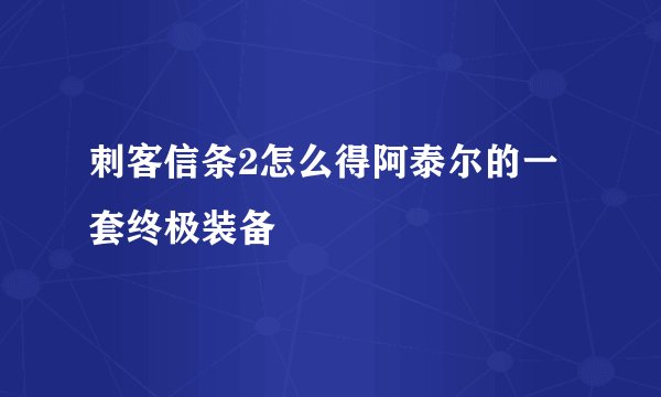 刺客信条2怎么得阿泰尔的一套终极装备