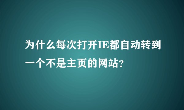 为什么每次打开IE都自动转到一个不是主页的网站？