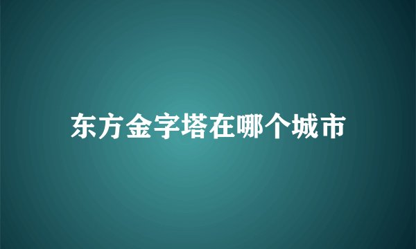 东方金字塔在哪个城市