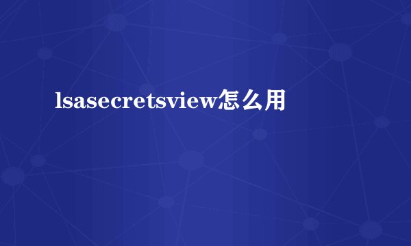 lsasecretsview怎么用