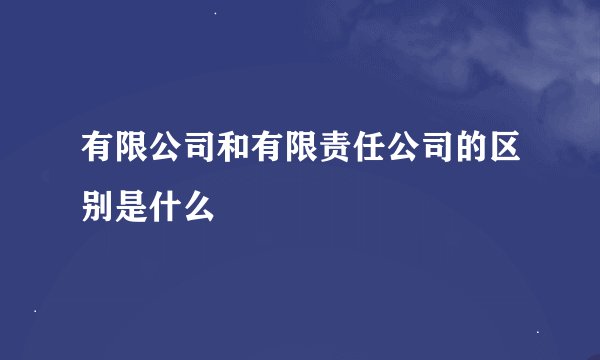 有限公司和有限责任公司的区别是什么