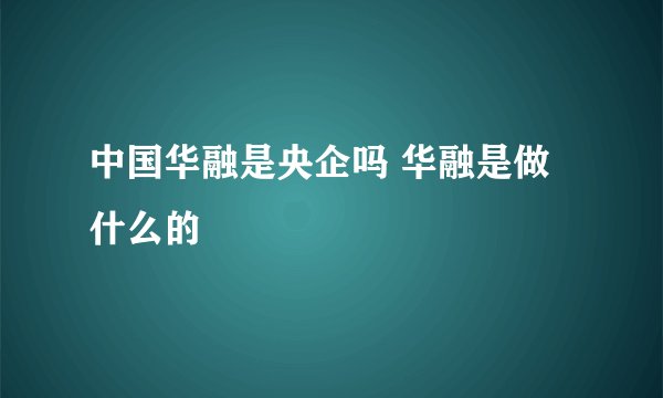中国华融是央企吗 华融是做什么的