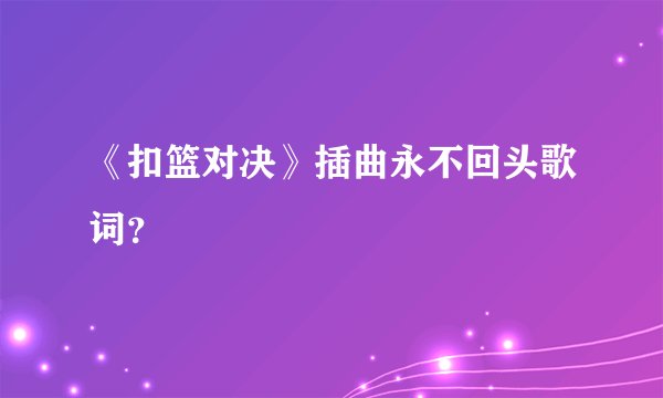 《扣篮对决》插曲永不回头歌词？
