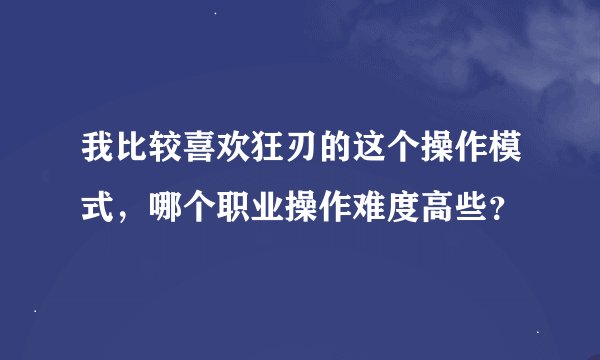 我比较喜欢狂刃的这个操作模式，哪个职业操作难度高些？