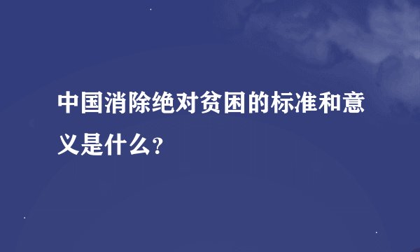 中国消除绝对贫困的标准和意义是什么？