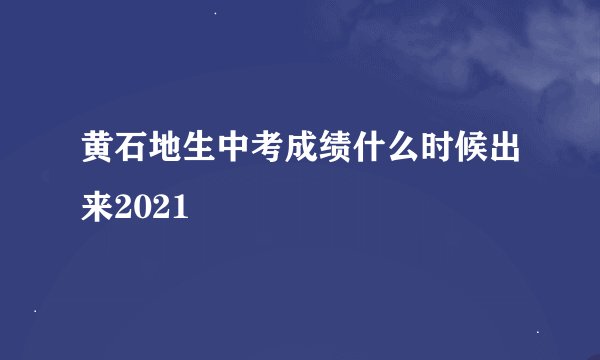 黄石地生中考成绩什么时候出来2021