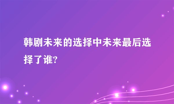 韩剧未来的选择中未来最后选择了谁?