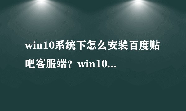 win10系统下怎么安装百度贴吧客服端？win10系统安装百度贴吧客服端教程