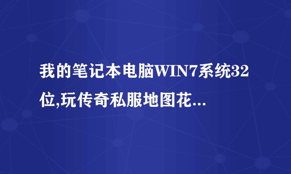 我的笔记本电脑WIN7系统32位,玩传奇私服地图花屏,装备看不见,怎么回事?