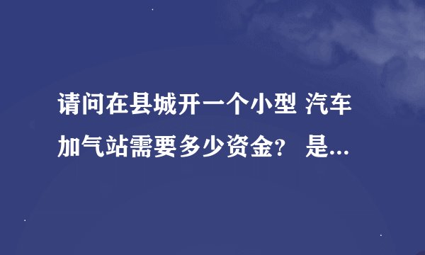 请问在县城开一个小型 汽车加气站需要多少资金？ 是否可以加盟？需要什么手续。可以发个流程图吗
