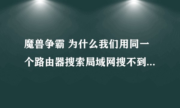 魔兽争霸 为什么我们用同一个路由器搜索局域网搜不到呢？三台W7的电脑 一台华硕 两台戴尔